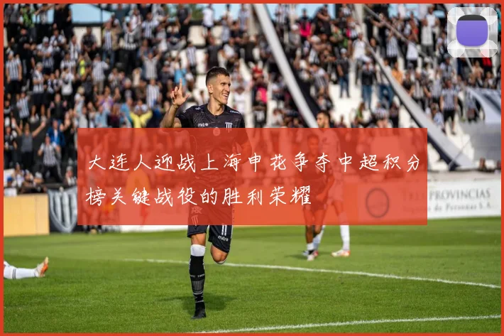 大连人迎战上海申花争夺中超积分榜关键战役的胜利荣耀
