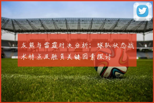 灰熊与雷霆对决分析：球队状态战术特点及胜负关键因素探讨