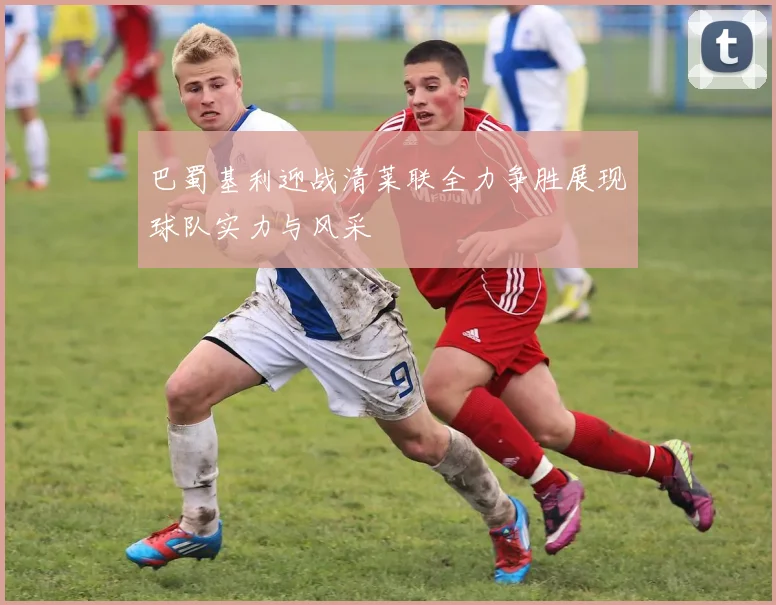巴蜀基利迎战清莱联全力争胜展现球队实力与风采