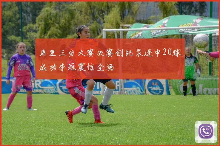 库里三分大赛决赛创纪录连中20球成功夺冠震惊全场