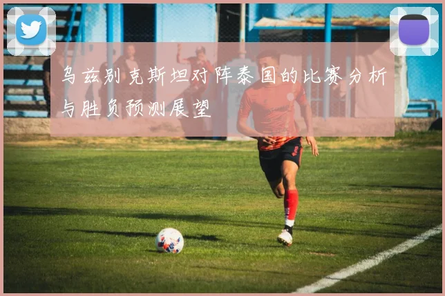 乌兹别克斯坦对阵泰国的比赛分析与胜负预测展望