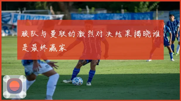 狼队与曼联的激烈对决结果揭晓谁是最终赢家