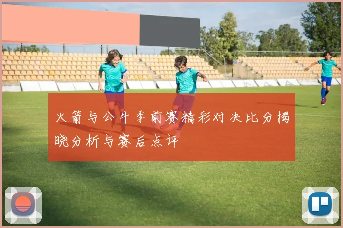 火箭与公牛季前赛精彩对决比分揭晓分析与赛后点评