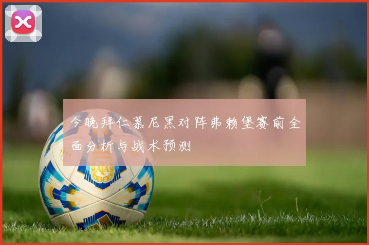 今晚拜仁慕尼黑对阵弗赖堡赛前全面分析与战术预测