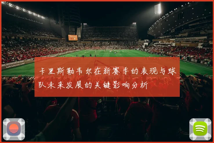 卡里斯勒韦尔在新赛季的表现与球队未来发展的关键影响分析