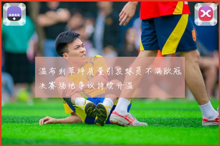 温布利草坪质量引发球员不满欧冠决赛场地争议持续升温