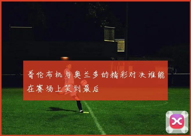 哥伦布机与奥兰多的精彩对决谁能在赛场上笑到最后