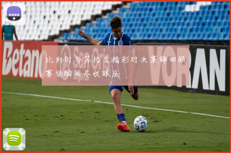 比利时与苏格兰精彩对决集锦回顾赛场瞬间尽收眼底