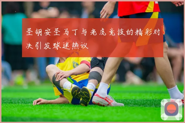 圣胡安圣马丁与老虎竞技的精彩对决引发球迷热议