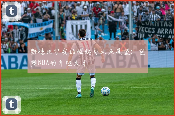 凯德坎宁安的崛起与未来展望：重塑NBA的年轻天才