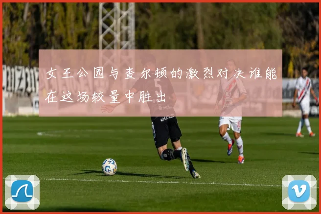 女王公园与查尔顿的激烈对决谁能在这场较量中胜出