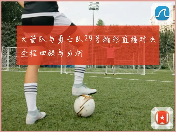 火箭队与勇士队29号精彩直播对决全程回顾与分析