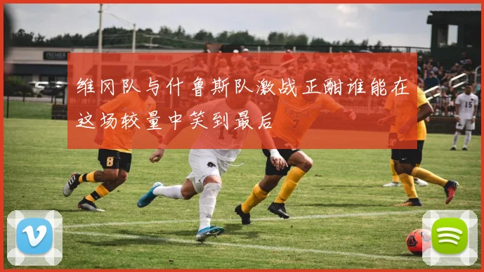 维冈队与什鲁斯队激战正酣谁能在这场较量中笑到最后