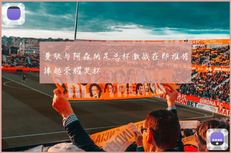 曼联与阿森纳足总杯激战在即谁将捧起荣耀奖杯