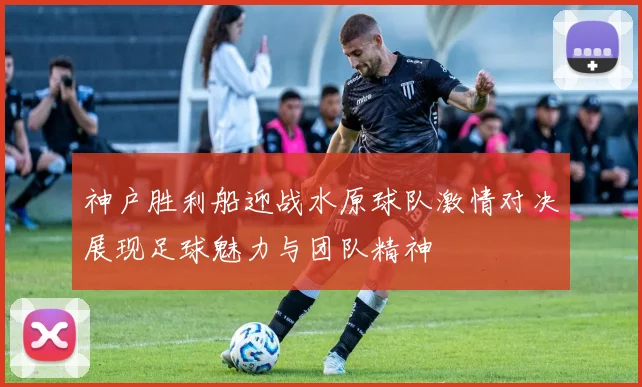神户胜利船迎战水原球队激情对决展现足球魅力与团队精神