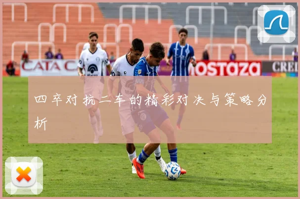 四卒对抗二车的精彩对决与策略分析