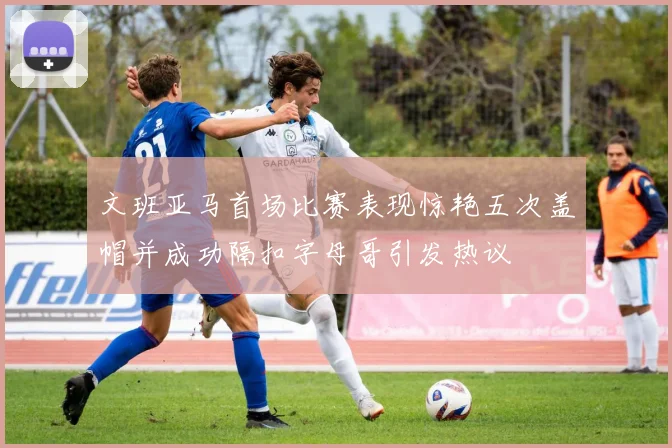 文班亚马首场比赛表现惊艳五次盖帽并成功隔扣字母哥引发热议
