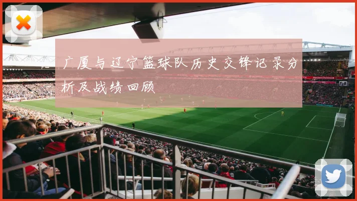 广厦与辽宁篮球队历史交锋记录分析及战绩回顾