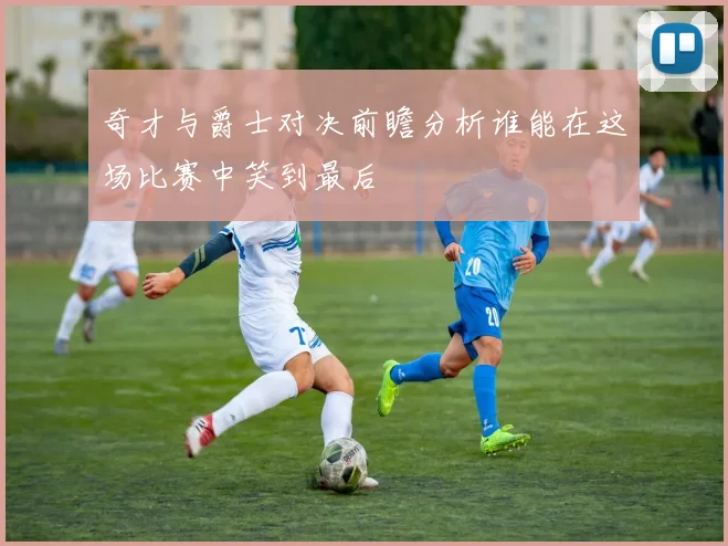 奇才与爵士对决前瞻分析谁能在这场比赛中笑到最后