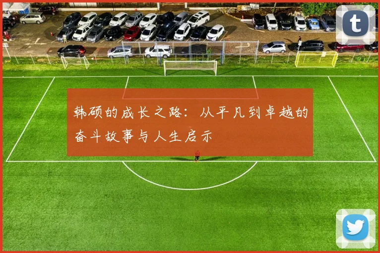 韩硕的成长之路：从平凡到卓越的奋斗故事与人生启示