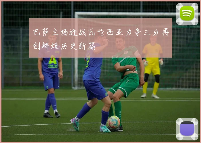 巴萨主场迎战瓦伦西亚力争三分再创辉煌历史新篇