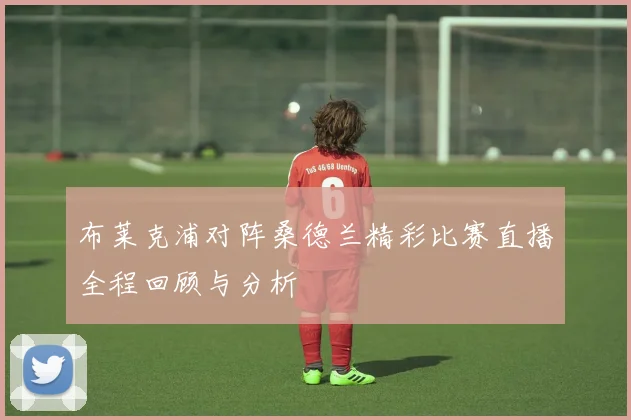 布莱克浦对阵桑德兰精彩比赛直播全程回顾与分析