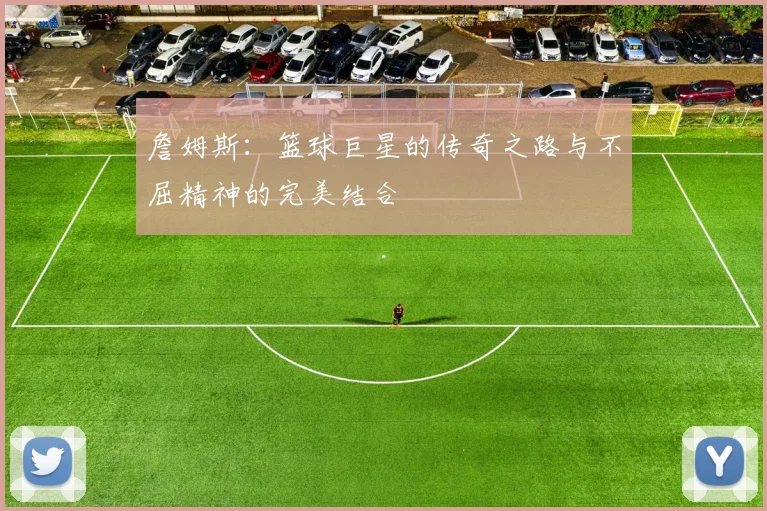詹姆斯：篮球巨星的传奇之路与不屈精神的完美结合