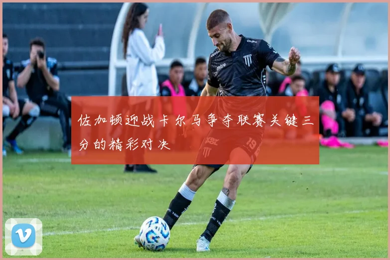 佐加顿迎战卡尔马争夺联赛关键三分的精彩对决