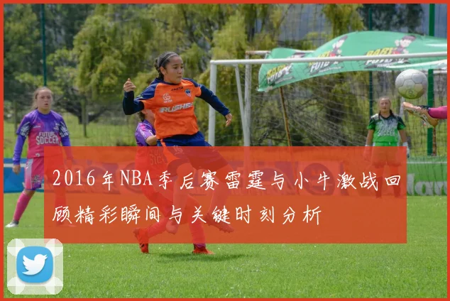 2016年NBA季后赛雷霆与小牛激战回顾精彩瞬间与关键时刻分析