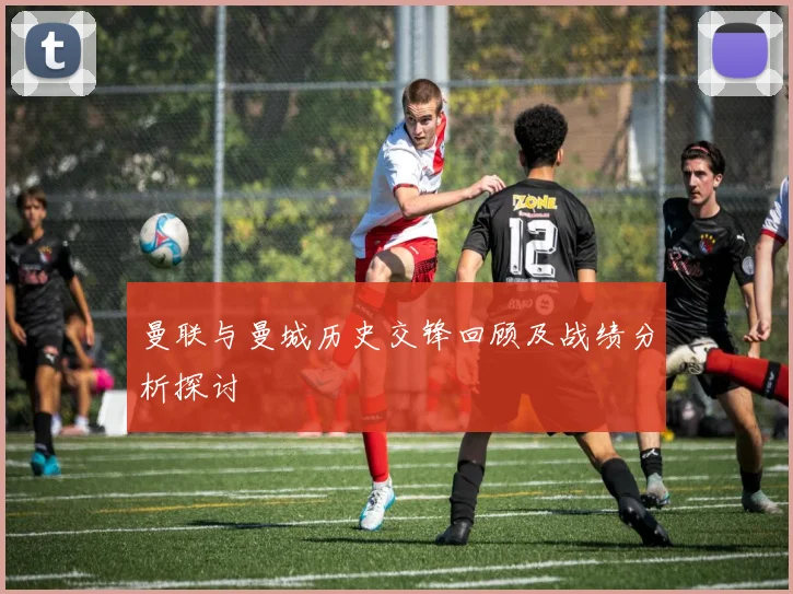 曼联与曼城历史交锋回顾及战绩分析探讨