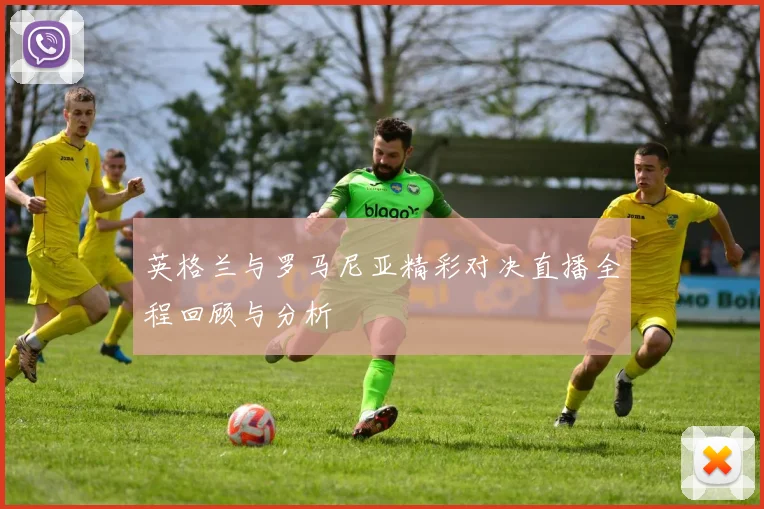 英格兰与罗马尼亚精彩对决直播全程回顾与分析