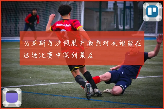 戈亚斯与沙佩展开激烈对决谁能在这场比赛中笑到最后