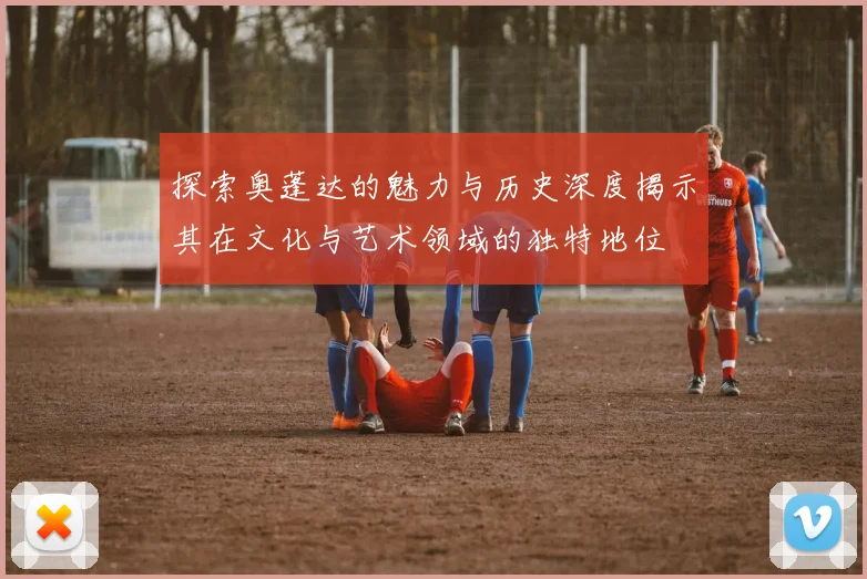探索奥蓬达的魅力与历史深度揭示其在文化与艺术领域的独特地位
