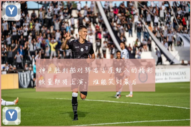 神户胜利船对阵名古屋鲸八的精彩较量即将上演，谁能笑到最后