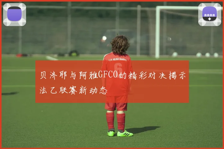 贝济耶与阿雅GFCO的精彩对决揭示法乙联赛新动态