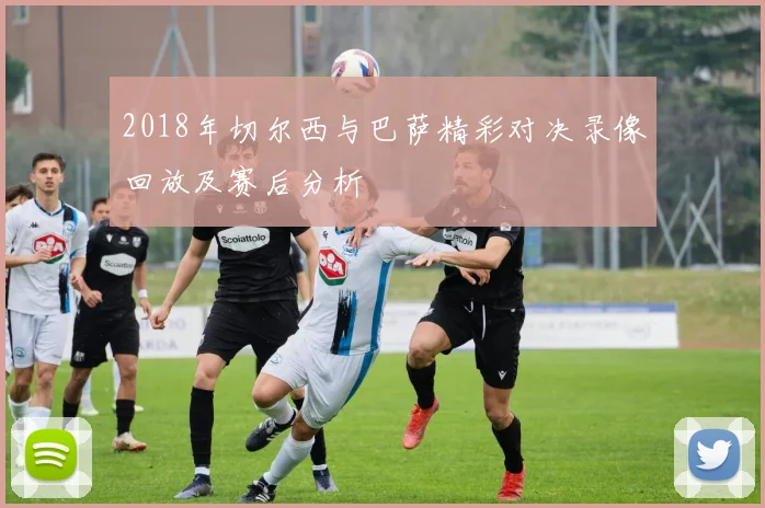 2018年切尔西与巴萨精彩对决录像回放及赛后分析