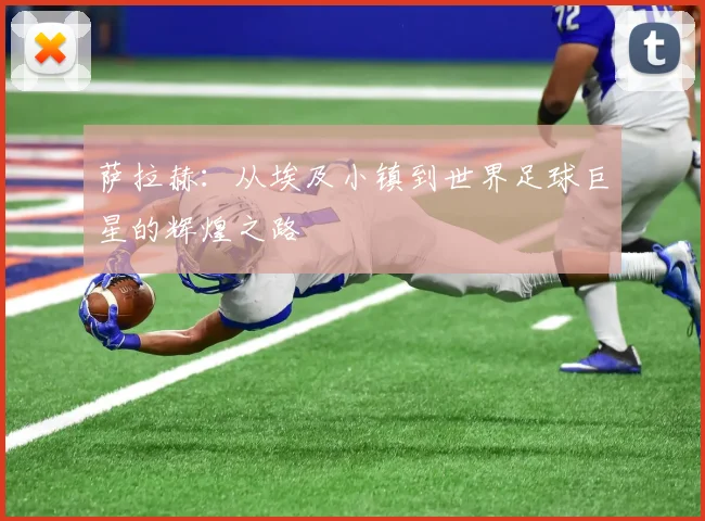 萨拉赫：从埃及小镇到世界足球巨星的辉煌之路