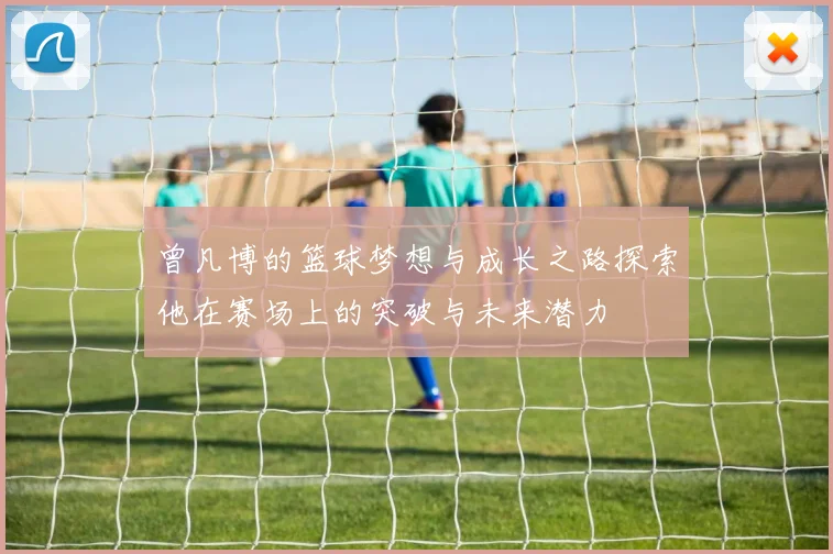 曾凡博的篮球梦想与成长之路探索他在赛场上的突破与未来潜力