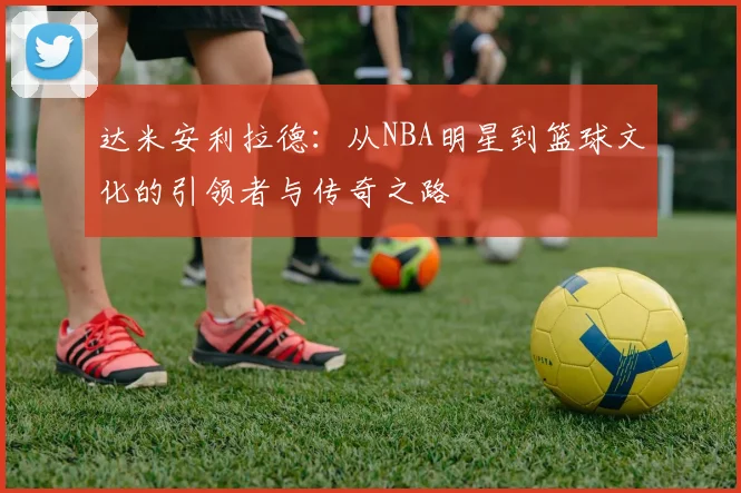 达米安利拉德：从NBA明星到篮球文化的引领者与传奇之路