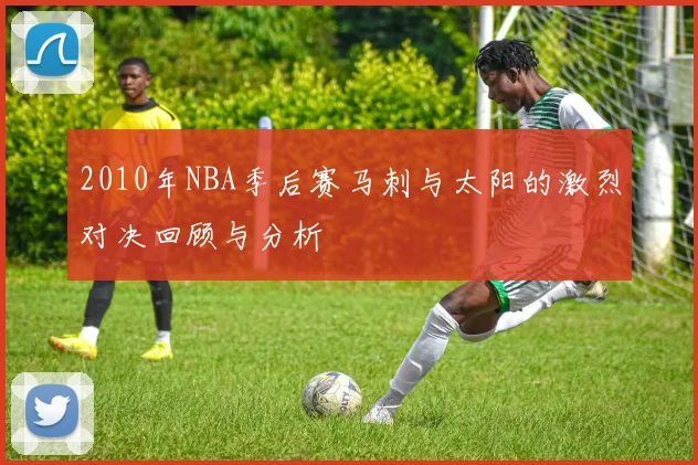 2010年NBA季后赛马刺与太阳的激烈对决回顾与分析