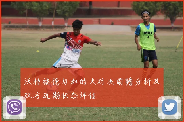 沃特福德与加的夫对决前瞻分析及双方近期状态评估