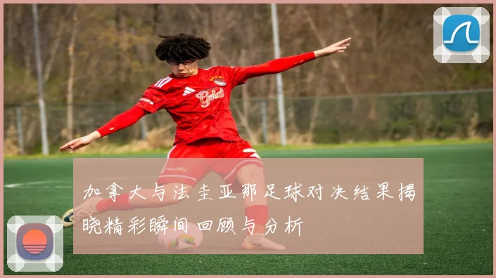 加拿大与法圭亚那足球对决结果揭晓精彩瞬间回顾与分析