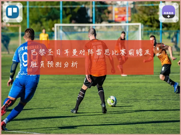 巴黎圣日耳曼对阵雷恩比赛前瞻及胜负预测分析