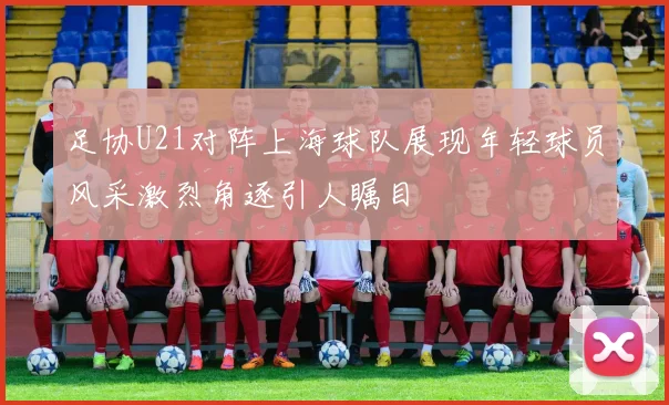 足协U21对阵上海球队展现年轻球员风采激烈角逐引人瞩目