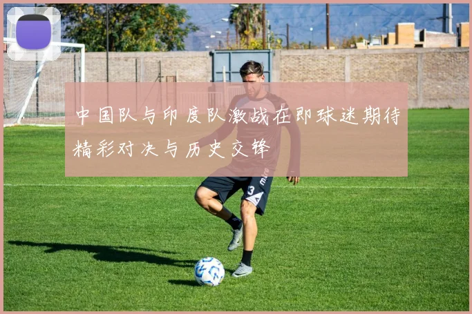 中国队与印度队激战在即球迷期待精彩对决与历史交锋