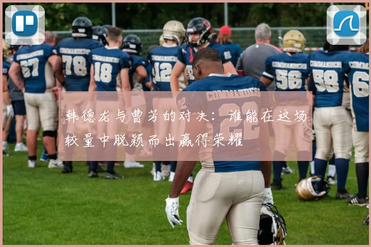 韩德龙与曹芳的对决：谁能在这场较量中脱颖而出赢得荣耀