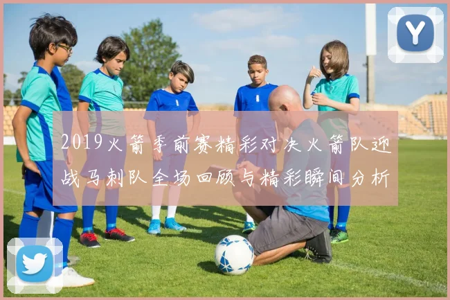 2019火箭季前赛精彩对决火箭队迎战马刺队全场回顾与精彩瞬间分析