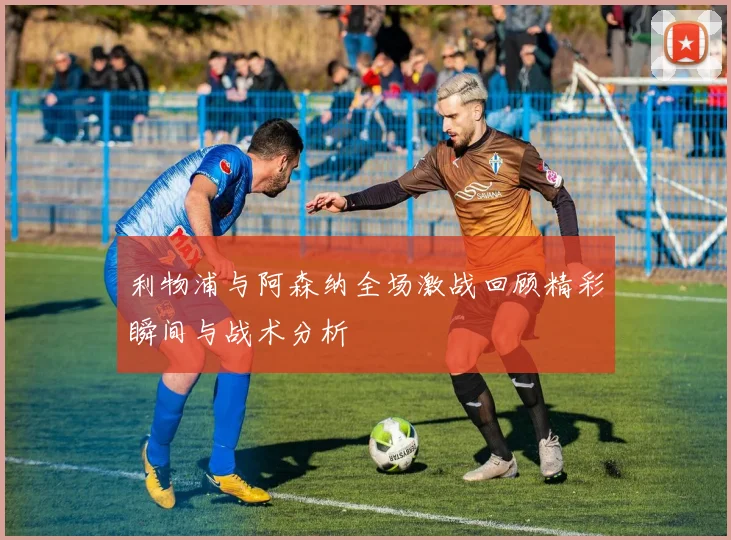 利物浦与阿森纳全场激战回顾精彩瞬间与战术分析